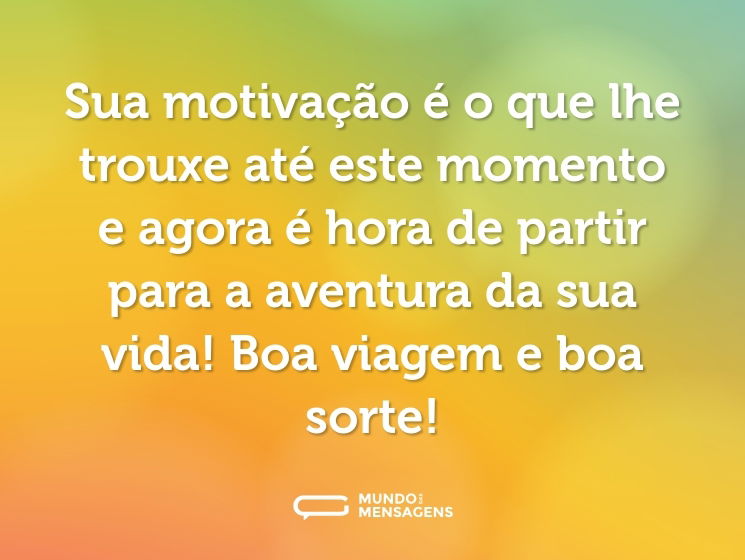 Sua motivação é o que lhe trouxe até este momento e agora é hora de partir para a aventura da sua vida! Boa viagem e boa sorte!