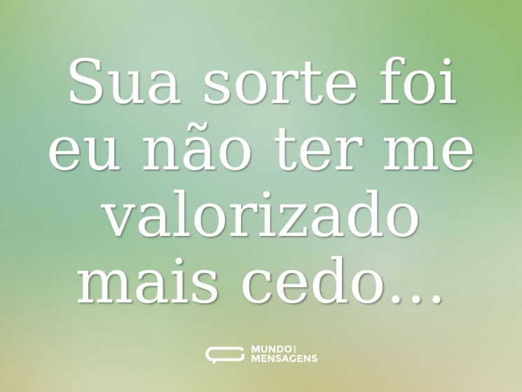 Sua sorte foi eu não ter me valorizado mais cedo…