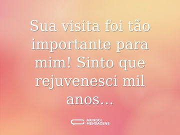 Sua visita foi tão importante para mim! Sinto que rejuvenesci mil anos…