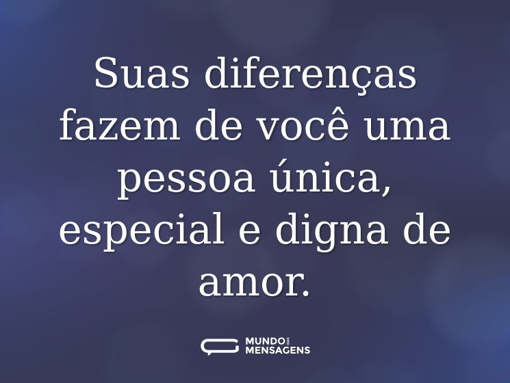 Suas diferenças fazem de você uma pessoa única, especial e digna de amor.