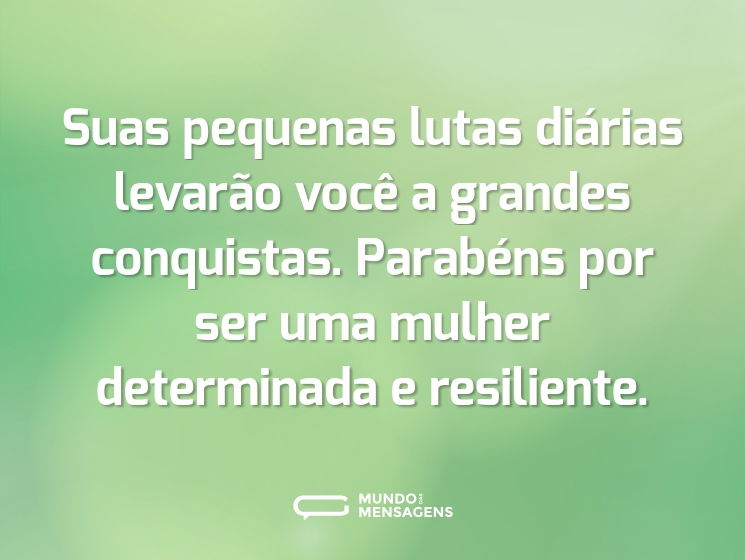 Suas pequenas lutas diárias levarão você a grandes conquistas. Parabéns por ser uma mulher determinada e resiliente.