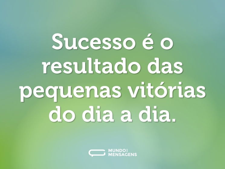 Sucesso é o resultado das pequenas vitórias do dia a dia.