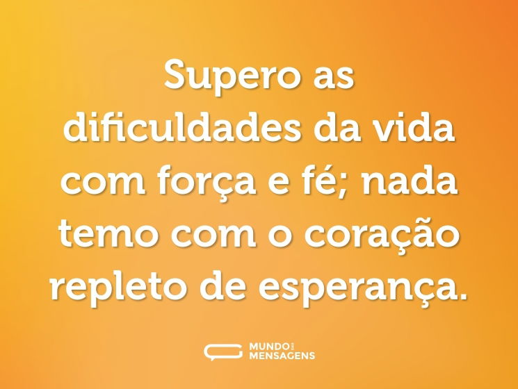Supero as dificuldades da vida com força e fé; nada temo com o coração repleto de esperança.