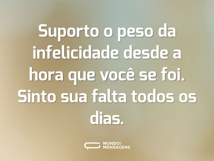 Suporto o peso da infelicidade desde a hora que você se foi. Sinto sua falta todos os dias.