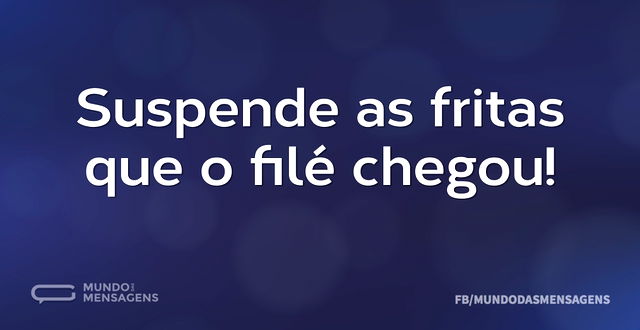 Suspende as fritas que o filé chegou...