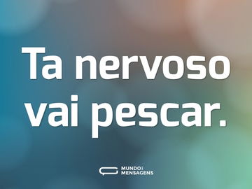 Ta nervoso vai pescar.