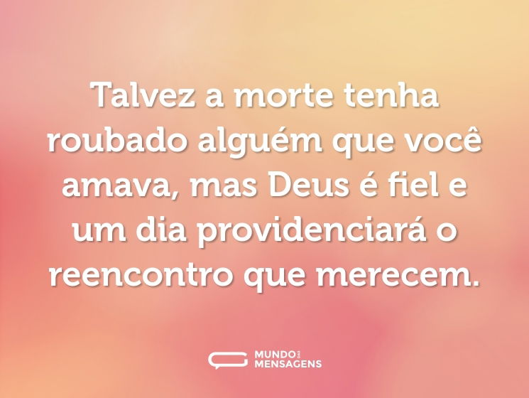 Talvez a morte tenha roubado alguém que você amava, mas Deus é fiel e um dia providenciará o reencontro que merecem.