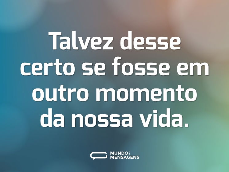 Talvez desse certo se fosse em outro momento da nossa vida.