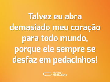 Talvez eu abra demasiado meu coração para todo mundo, porque ele sempre se desfaz em pedacinhos!