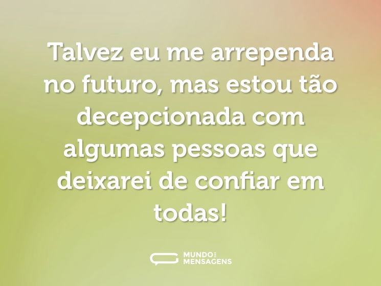 Talvez eu me arrependa no futuro, mas estou tão decepcionada com algumas pessoas que deixarei de confiar em todas!