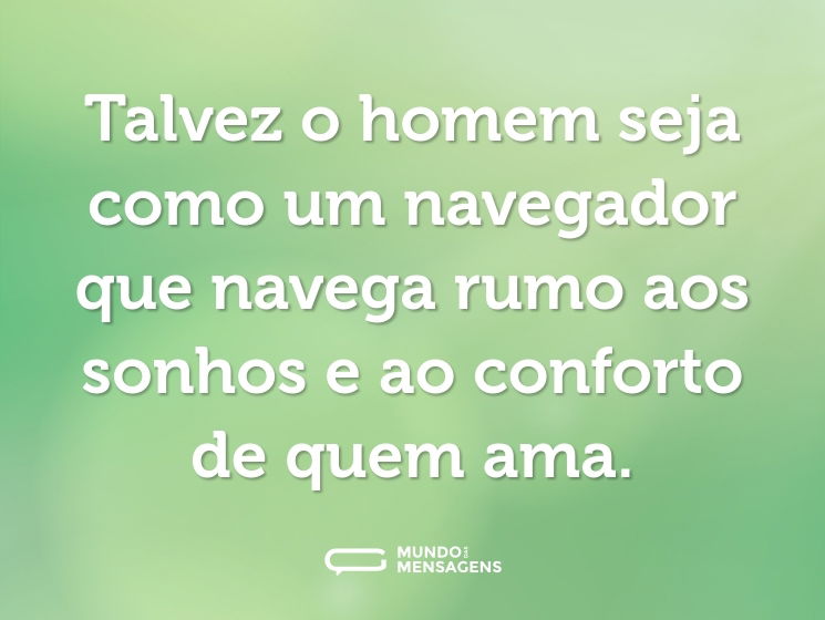 Talvez o homem seja como um navegador que navega rumo aos sonhos e ao conforto de quem ama.
