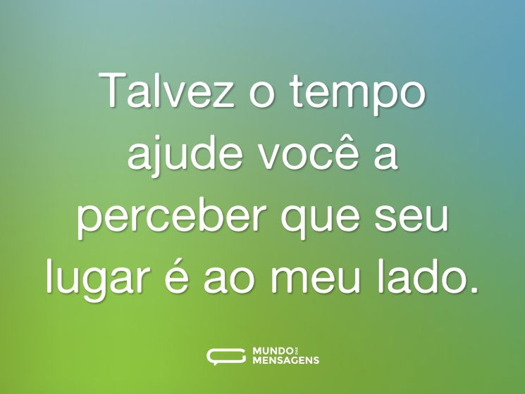 Talvez o tempo ajude você a perceber que seu lugar é ao meu lado.
