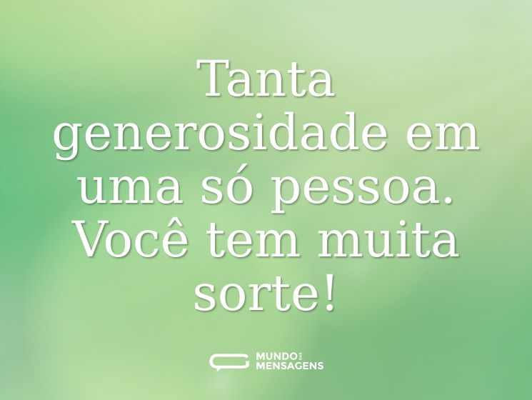 Tanta generosidade em uma só pessoa. Você tem muita sorte!