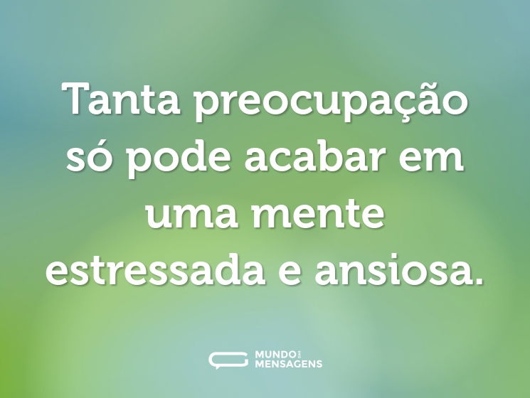 Tanta preocupação só pode acabar em uma mente estressada e ansiosa.