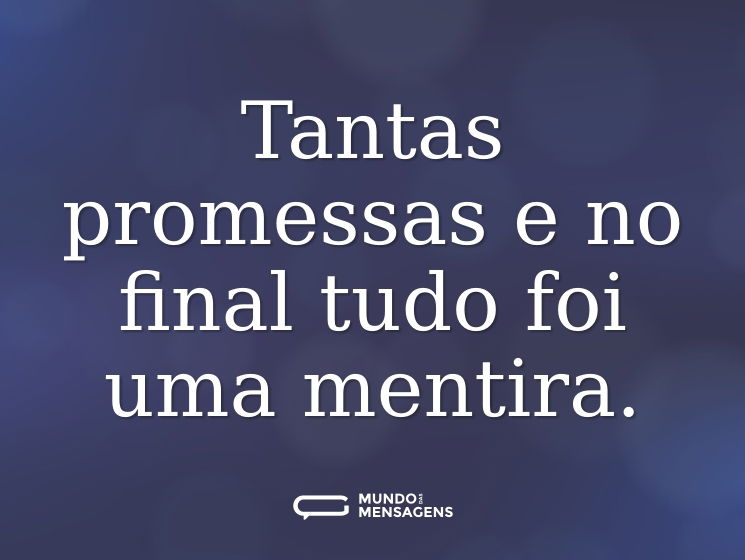 Tantas promessas e no final tudo foi uma mentira.