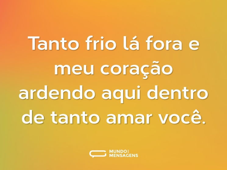 Tanto frio lá fora e meu coração ardendo aqui dentro de tanto amar você.