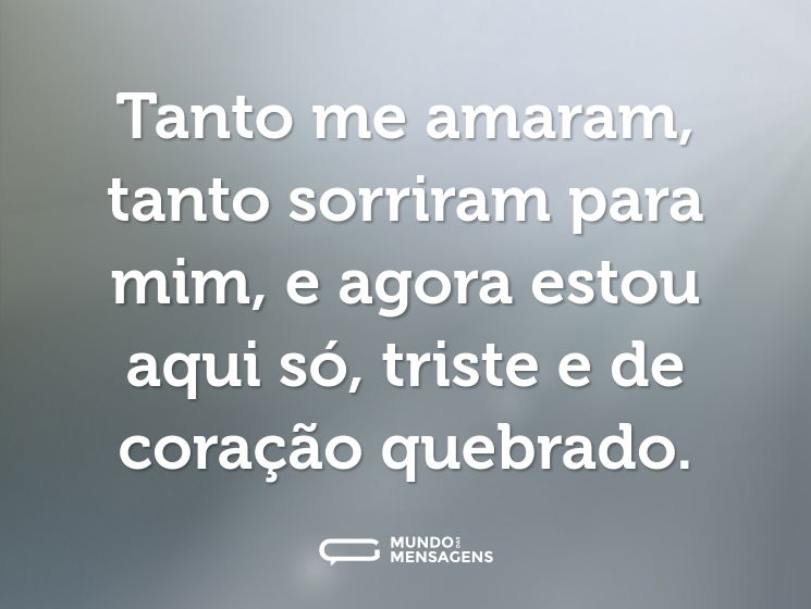 Tanto me amaram, tanto sorriram para mim, e agora estou aqui só, triste e de coração quebrado.