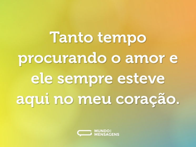 Tanto tempo procurando o amor e ele sempre esteve aqui no meu coração.