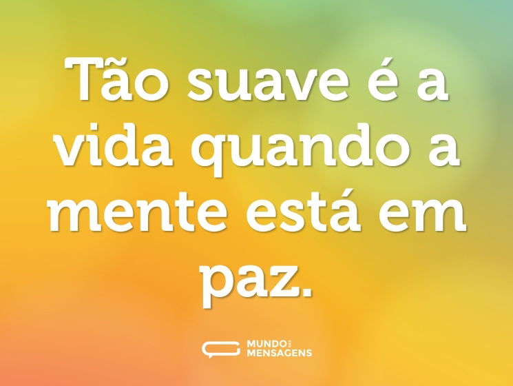 Tão suave é a vida quando a mente está em paz.