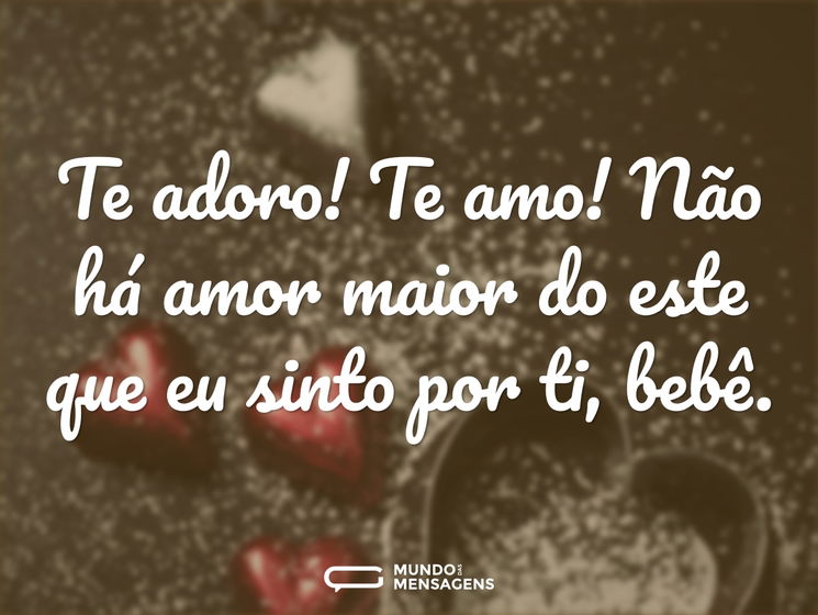 Te adoro! Te amo! Não há amor maior do este que eu sinto por ti, bebê.