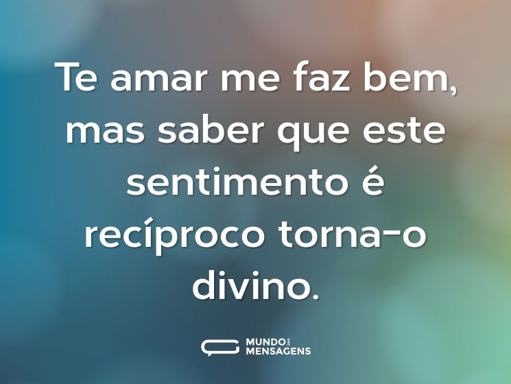Te amar me faz bem, mas saber que este sentimento é recíproco torna-o divino.