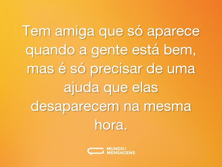 Tem amiga que só aparece quando a gente está bem, mas é só precisar de uma ajuda que elas desaparecem na mesma hora.