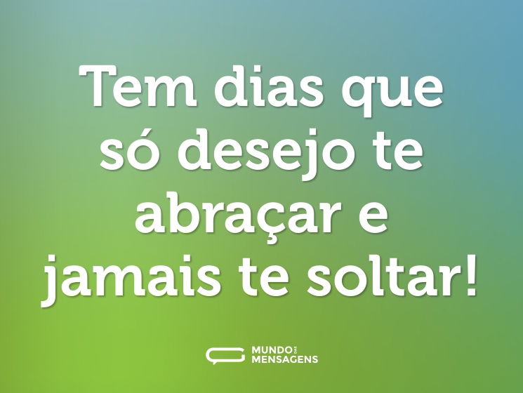 Tem dias que só desejo te abraçar e jamais te soltar!