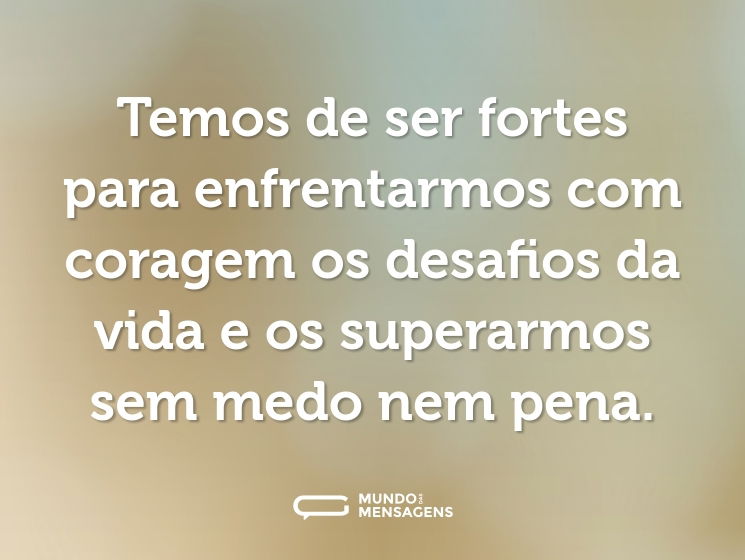 Temos de ser fortes para enfrentarmos com coragem os desafios da vida e os superarmos sem medo nem pena.