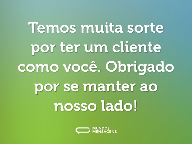Temos muita sorte por ter um cliente como você. Obrigado por se manter ao nosso lado!
