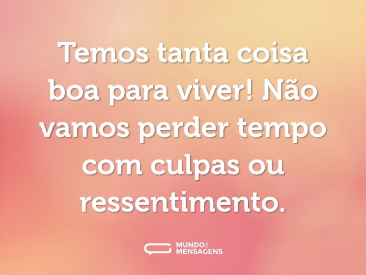 Temos tanta coisa boa para viver! Não vamos perder tempo com culpas ou ressentimento.