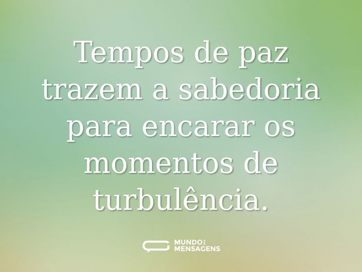 Tempos de paz trazem a sabedoria para encarar os momentos de turbulência.