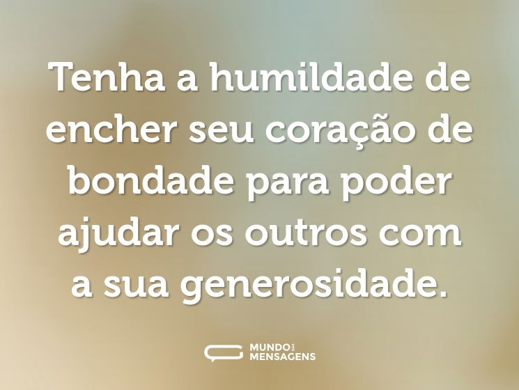 Tenha a humildade de encher seu coração de bondade para poder ajudar os outros com a sua generosidade.