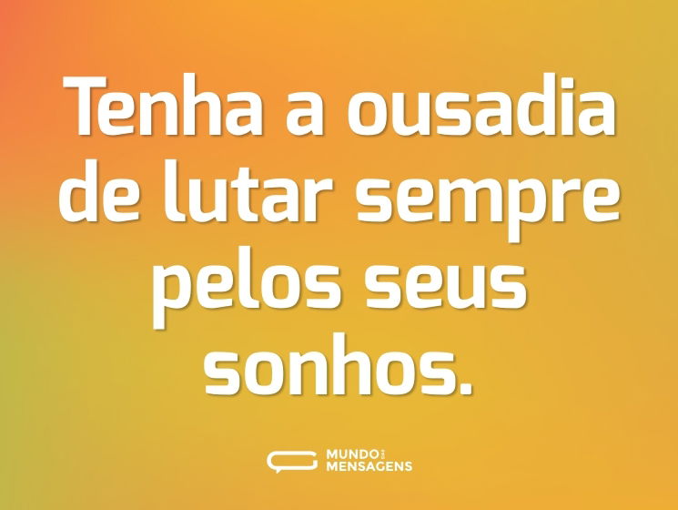 Tenha a ousadia de lutar sempre pelos seus sonhos.