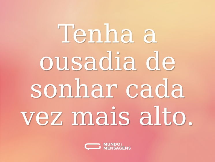 Tenha a ousadia de sonhar cada vez mais alto.
