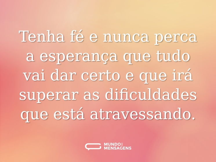 Tenha fé e nunca perca a esperança que tudo vai dar certo e que irá superar as dificuldades que está atravessando.