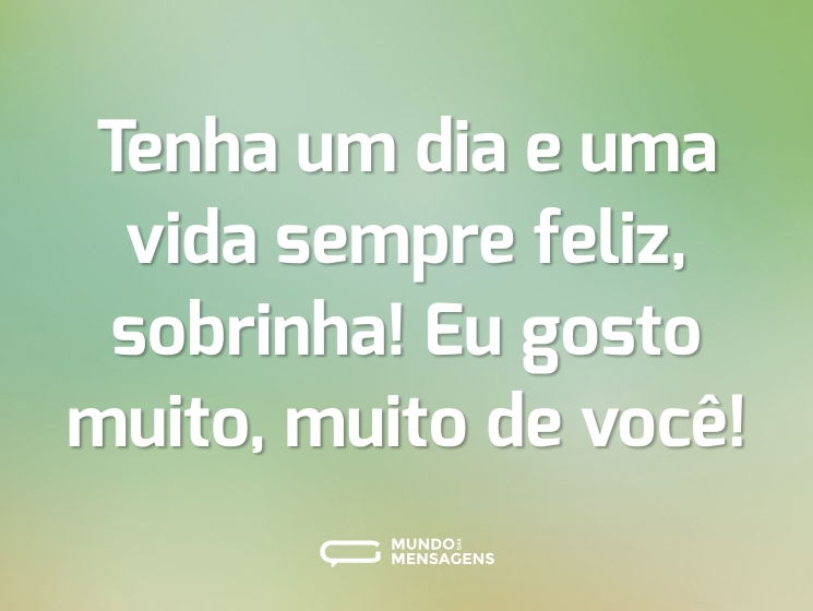 Tenha um dia e uma vida sempre feliz, sobrinha! Eu gosto muito, muito de você!