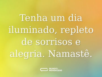 Tenha um dia iluminado, repleto de sorrisos e alegria. Namastê.