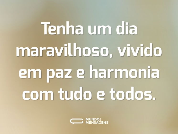 Tenha um dia maravilhoso, vivido em paz e harmonia com tudo e todos.