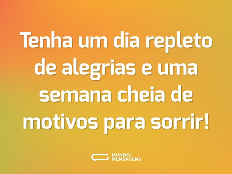 Tenha um dia repleto de alegrias e uma semana cheia de motivos para sorrir!