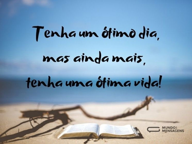 Tenha um ótimo dia, mas ainda mais, tenha uma ótima vida!
