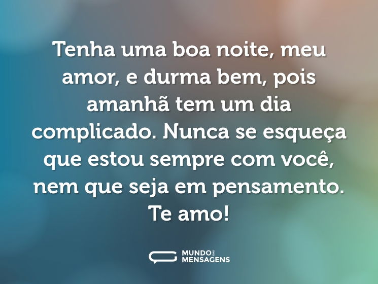 Tenha uma boa noite, meu amor, e durma bem, pois amanhã tem um dia complicado. Nunca se esqueça que estou sempre com você, nem que seja em pensamento. Te amo!