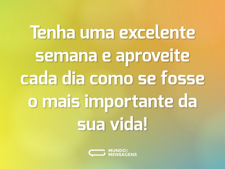 Tenha uma excelente semana e aproveite cada dia como se fosse o mais importante da sua vida!