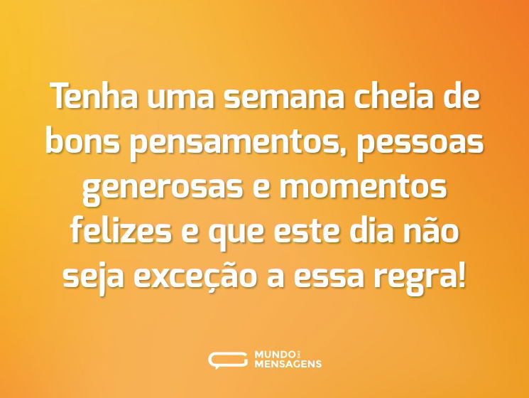 Tenha uma semana cheia de bons pensamentos, pessoas generosas e momentos felizes e que este dia não seja exceção a essa regra!