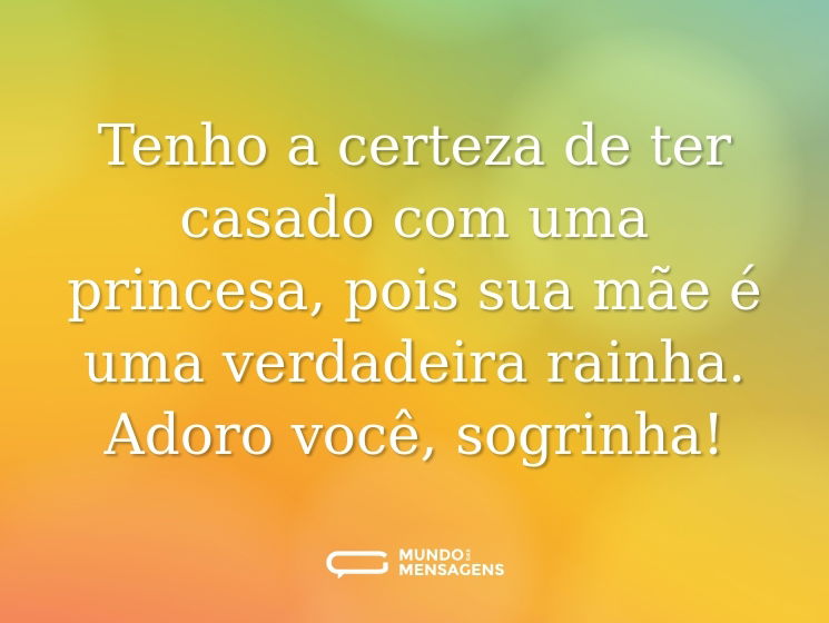 Tenho a certeza de ter casado com uma princesa, pois sua mãe é uma verdadeira rainha. Adoro você, sogrinha!