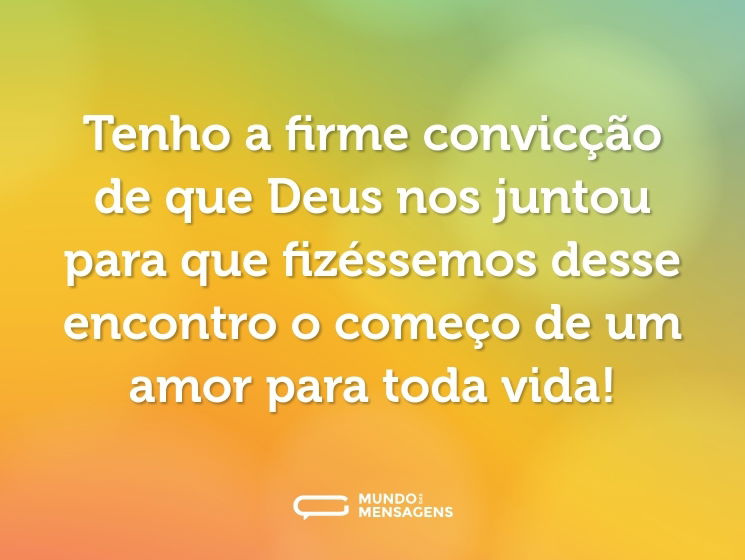 Tenho a firme convicção de que Deus nos juntou para que fizéssemos desse encontro o começo de um amor para toda vida!