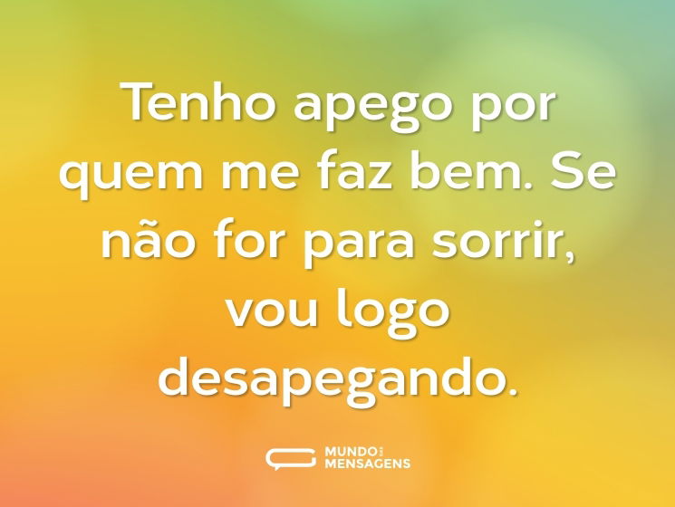 Tenho apego por quem me faz bem. Se não for para sorrir, vou logo desapegando.