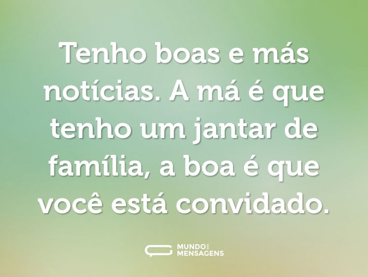 Tenho boas e más notícias. A má é que tenho um jantar de família, a boa é que você está convidado.