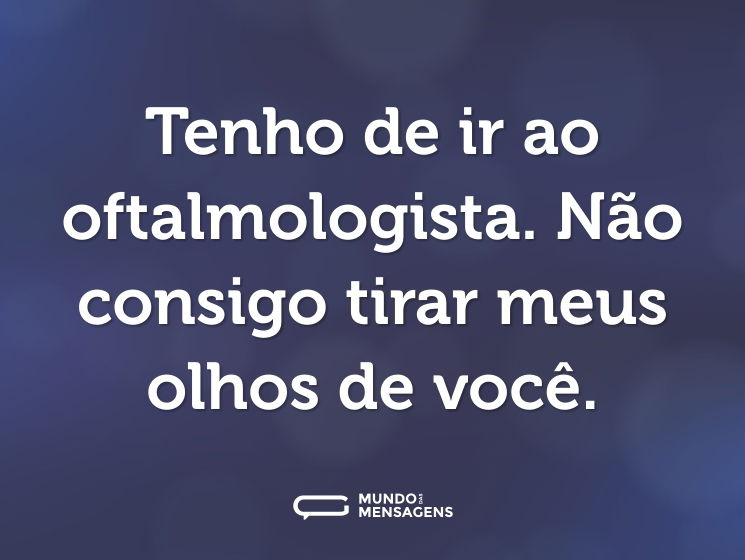 Tenho de ir ao oftalmologista. Não consigo tirar meus olhos de você.