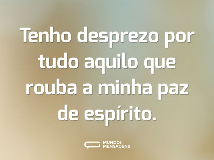 Tenho desprezo por tudo aquilo que rouba a minha paz de espírito.