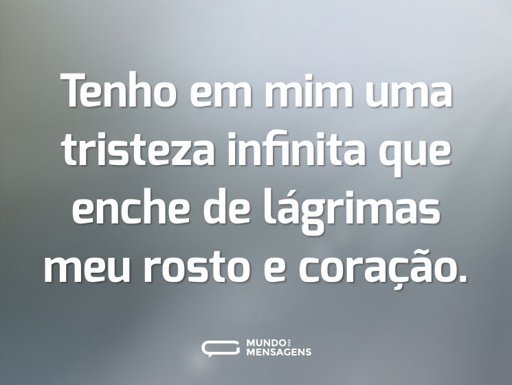 Tenho em mim uma tristeza infinita que enche de lágrimas meu rosto e coração.